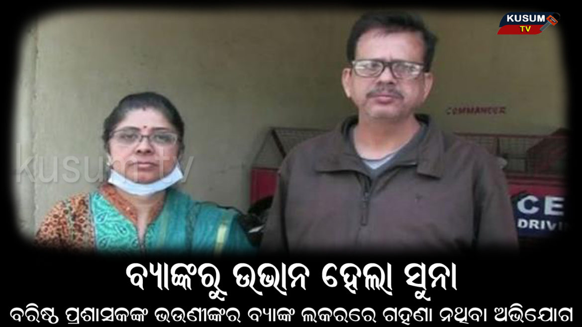 ବ୍ୟାଙ୍କରୁ ଉଭାନ ହେଲା ସୁନା, ବରିଷ୍ଠ ପ୍ରଶାସକଙ୍କ ଭଉଣୀଙ୍କର ବ୍ୟାଙ୍କ ଲକରରେ ଗହଣା ନଥିବା ଅଭିଯୋଗ