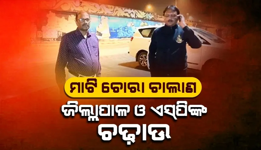 ବେଆଇନ ମାଟି ଚୋରାଚାଲାଣ ବେଳେ ଭଦ୍ରକ ଜିଲ୍ଲାପାଳ ଓ ଏସପିଙ୍କ ଚଢ଼ାଉ